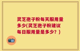 灵芝孢子粉每天服用量多少(灵芝孢子粉建议每日服用量是多少？)