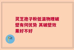 灵芝孢子粉低温物理破壁有何优势 其破壁效果好不好
