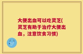 大便出血可以吃灵芝(灵芝有助于治疗大便出血，注意饮食习惯)