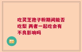 吃灵芝孢子粉期间能否吃梨 两者一起吃会有不良影响吗
