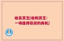 收买灵芝(收购灵芝：一场值得投资的商机)