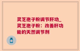 灵芝孢子粉调节肝功_灵芝孢子粉：改善肝功能的天然调节剂