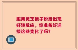服用灵芝孢子粉后出现好转反应，你准备好迎接这些变化了吗？