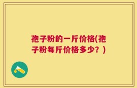 孢子粉的一斤价格(孢子粉每斤价格多少？)