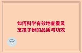 如何科学有效地查看灵芝孢子粉的品质与功效
