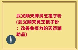 武义顺天牌灵芝孢子粉(武义顺天灵芝孢子粉：改善免疫力的天然辅助品)
