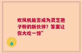 吹风机能否成为灵芝孢子粉的新伙伴？答案让你大吃一惊”
