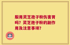 服用灵芝孢子粉伤害胃吗？灵芝孢子粉的副作用及注意事项？