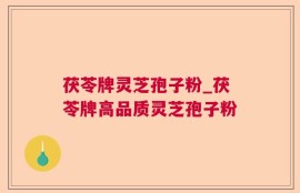 茯苓牌灵芝孢子粉_茯苓牌高品质灵芝孢子粉