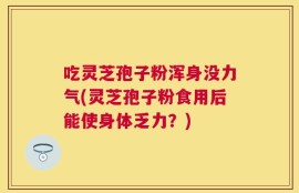 吃灵芝孢子粉浑身没力气(灵芝孢子粉食用后能使身体乏力？)