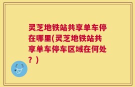 灵芝地铁站共享单车停在哪里(灵芝地铁站共享单车停车区域在何处？)