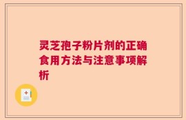 灵芝孢子粉片剂的正确食用方法与注意事项解析