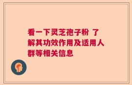 看一下灵芝孢子粉 了解其功效作用及适用人群等相关信息