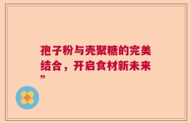 孢子粉与壳聚糖的完美结合，开启食材新未来”