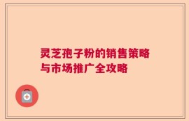 灵芝孢子粉的销售策略与市场推广全攻略