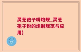 灵芝孢子粉炮规_灵芝孢子粉的炮制规范与应用)