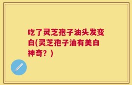 吃了灵芝孢子油头发变白(灵芝孢子油有美白神奇？)