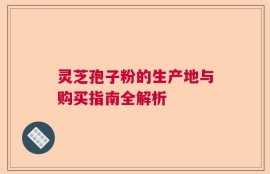 灵芝孢子粉的生产地与购买指南全解析