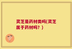 灵芝是药材类吗(灵芝属于药材吗？)