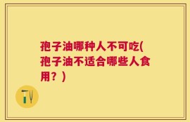 孢子油哪种人不可吃(孢子油不适合哪些人食用？)