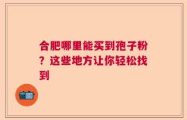 合肥哪里能买到孢子粉？这些地方让你轻松找到