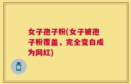 女子孢子粉(女子被孢子粉覆盖，完全变白成为网红)