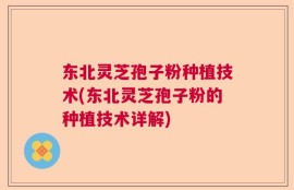 东北灵芝孢子粉种植技术(东北灵芝孢子粉的种植技术详解)
