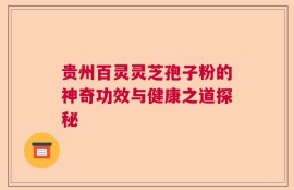 贵州百灵灵芝孢子粉的神奇功效与健康之道探秘
