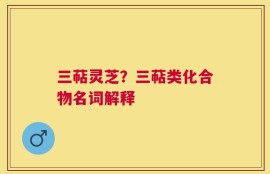 三萜灵芝？三萜类化合物名词解释