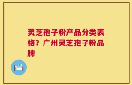 灵芝孢子粉产品分类表格？广州灵芝孢子粉品牌