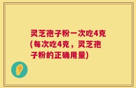 灵芝孢子粉一次吃4克(每次吃4克，灵芝孢子粉的正确用量)