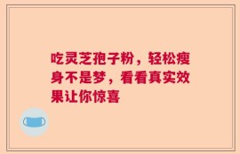 吃灵芝孢子粉，轻松瘦身不是梦，看看真实效果让你惊喜