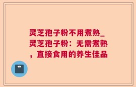 灵芝孢子粉不用煮熟_灵芝孢子粉：无需煮熟，直接食用的养生佳品