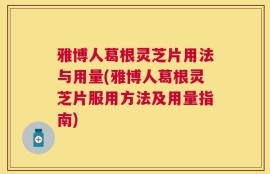 雅博人葛根灵芝片用法与用量(雅博人葛根灵芝片服用方法及用量指南)