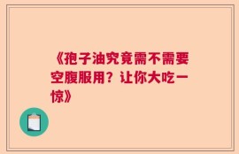 《孢子油究竟需不需要空腹服用？让你大吃一惊》