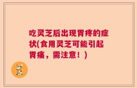 吃灵芝后出现胃疼的症状(食用灵芝可能引起胃痛，需注意！)