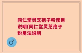 同仁堂灵芝孢子粉使用说明(同仁堂灵芝孢子粉用法说明