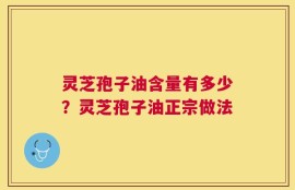 灵芝孢子油含量有多少？灵芝孢子油正宗做法