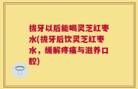 拔牙以后能喝灵芝红枣水(拔牙后饮灵芝红枣水，缓解疼痛与滋养口腔)