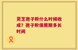 灵芝孢子粉什么时候收成？孢子粉保质期多长时间