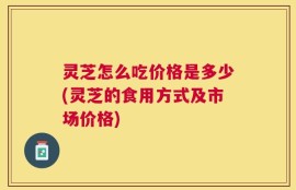 灵芝怎么吃价格是多少(灵芝的食用方式及市场价格)