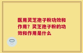 医用灵芝孢子粉功效和作用？灵芝孢子粉的功效和作用是什么