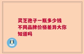 灵芝孢子一瓶多少钱 不同品牌价格差异大你知道吗