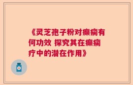 《灵芝孢子粉对癫痫有何功效 探究其在癫痫疗中的潜在作用》