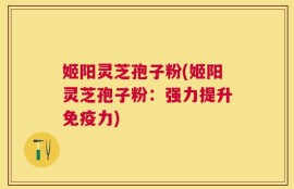 姬阳灵芝孢子粉(姬阳灵芝孢子粉：强力提升免疫力)