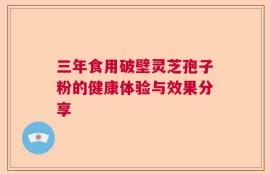 三年食用破壁灵芝孢子粉的健康体验与效果分享