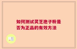 如何测试灵芝孢子粉是否为正品的有效方法