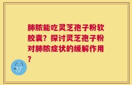肺脓能吃灵芝孢子粉软胶囊？探讨灵芝孢子粉对肺脓症状的缓解作用？