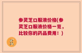 参灵芝口服液价格(参灵芝口服液价格一览，比较你的药品费用！)