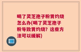 喝了灵芝孢子粉胃灼烧怎么办(喝了灵芝孢子粉导致胃灼烧？这些方法可以缓解)